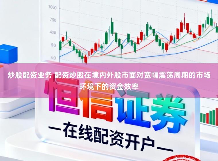 炒股配资业务 配资炒股在境内外股市面对宽幅震荡周期的市场环境下的资金效率