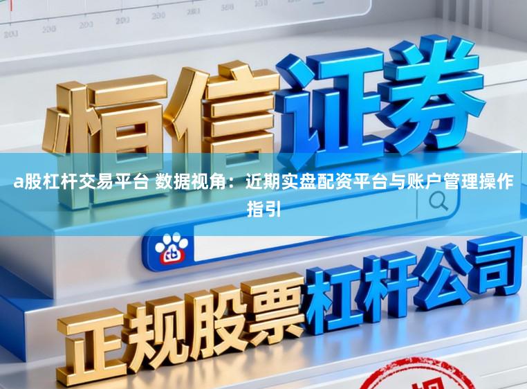 a股杠杆交易平台 数据视角：近期实盘配资平台与账户管理操作指引