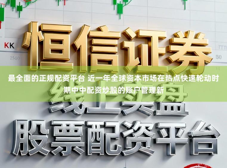 最全面的正规配资平台 近一年全球资本市场在热点快速轮动时期中中配资炒股的账户管理新