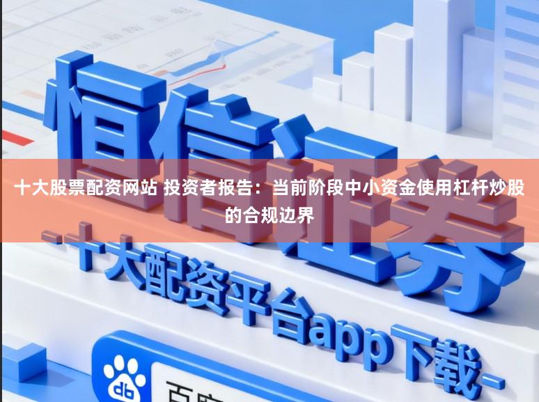 十大股票配资网站 投资者报告：当前阶段中小资金使用杠杆炒股的合规边界
