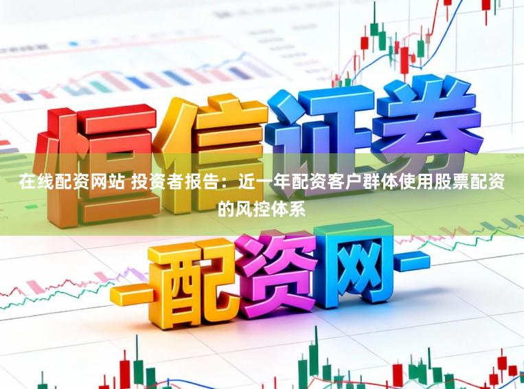 在线配资网站 投资者报告：近一年配资客户群体使用股票配资的风控体系
