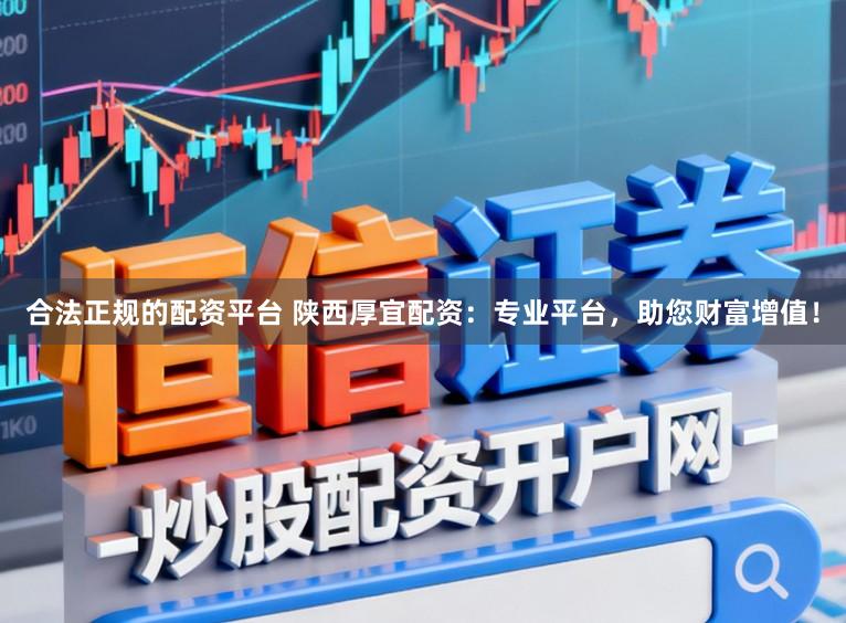 合法正规的配资平台 陕西厚宜配资：专业平台，助您财富增值！