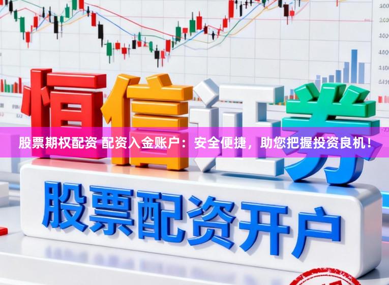 股票期权配资 配资入金账户：安全便捷，助您把握投资良机！