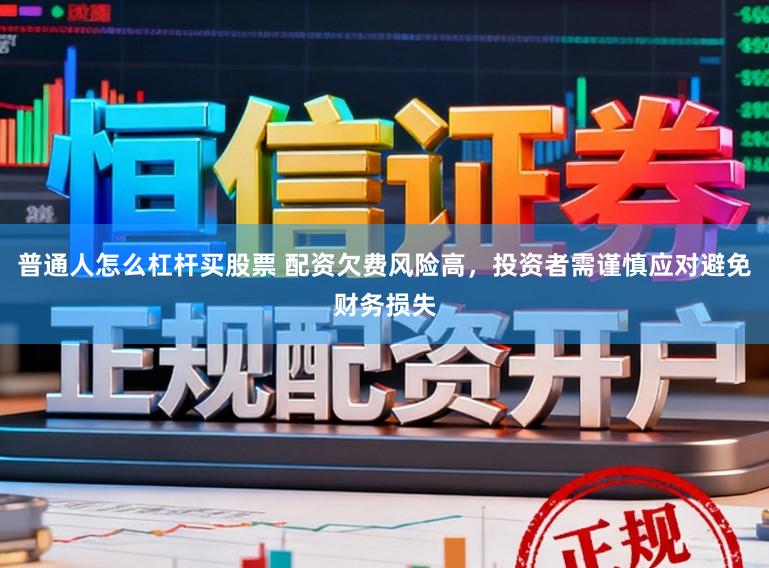 普通人怎么杠杆买股票 配资欠费风险高，投资者需谨慎应对避免财务损失
