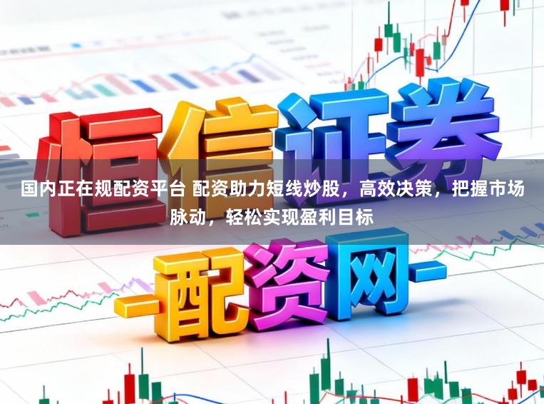 国内正在规配资平台 配资助力短线炒股，高效决策，把握市场脉动，轻松实现盈利目标