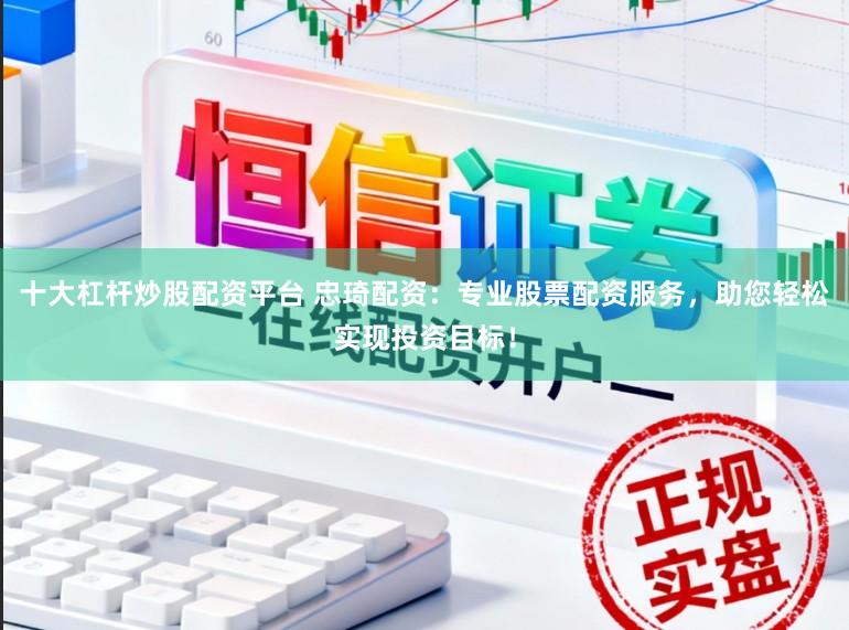 十大杠杆炒股配资平台 忠琦配资：专业股票配资服务，助您轻松实现投资目标！