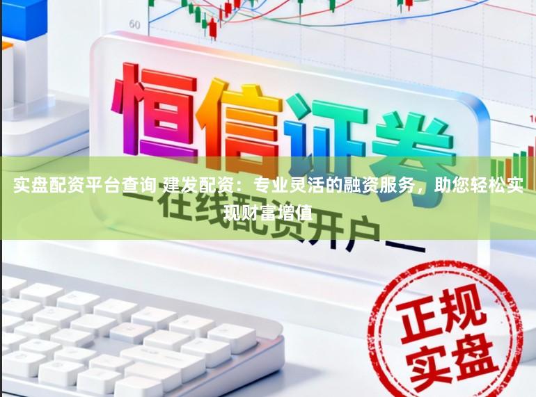 实盘配资平台查询 建发配资：专业灵活的融资服务，助您轻松实现财富增值