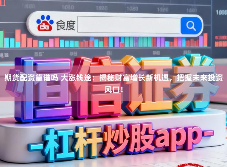 期货配资靠谱吗 大涨钱途：揭秘财富增长新机遇，把握未来投资风口！