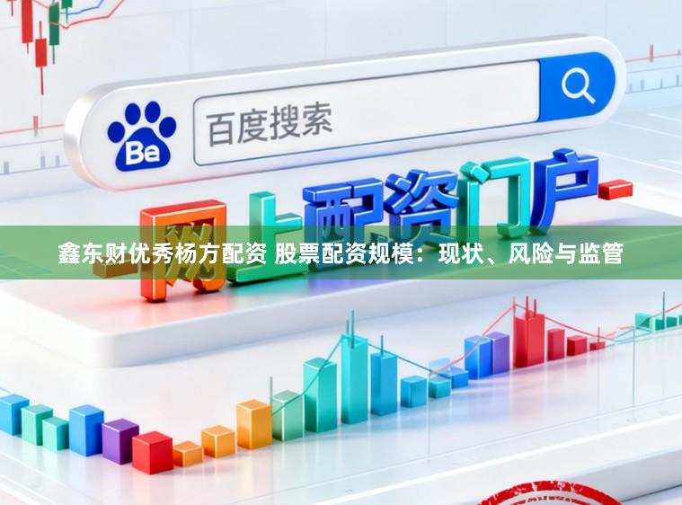 鑫东财优秀杨方配资 股票配资规模：现状、风险与监管