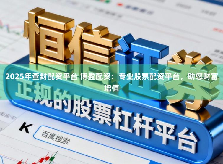 2025年查封配资平台 博盈配资：专业股票配资平台，助您财富增值