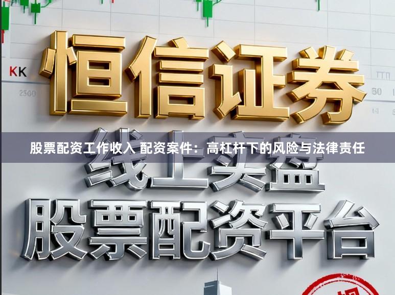 股票配资工作收入 配资案件：高杠杆下的风险与法律责任