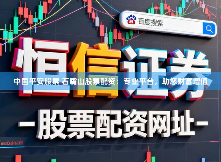 中国平安股票 石嘴山股票配资：专业平台，助您财富增值