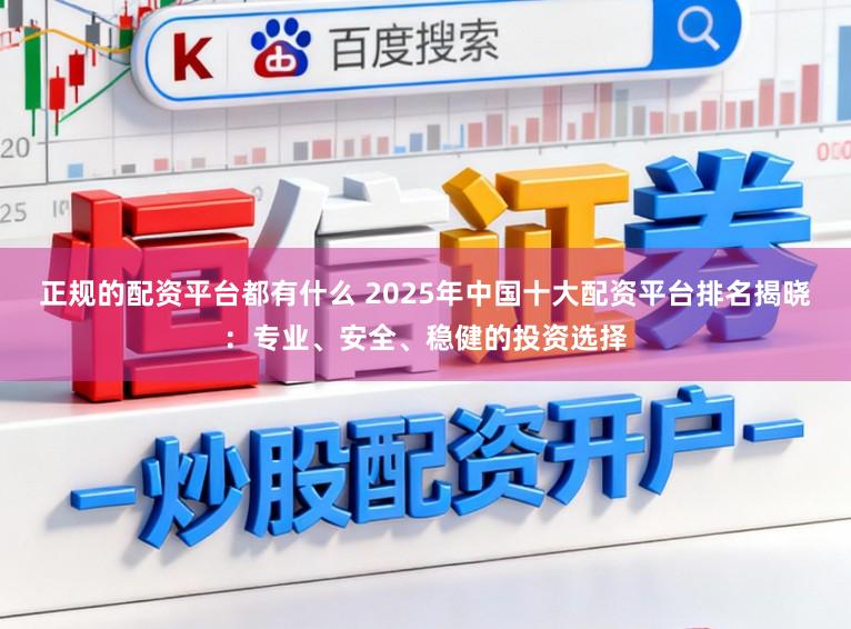 正规的配资平台都有什么 2025年中国十大配资平台排名揭晓：专业、安全、稳健的投资选择