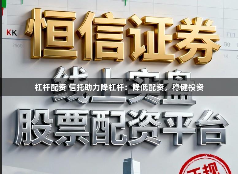 杠杆配资 信托助力降杠杆：降低配资，稳健投资