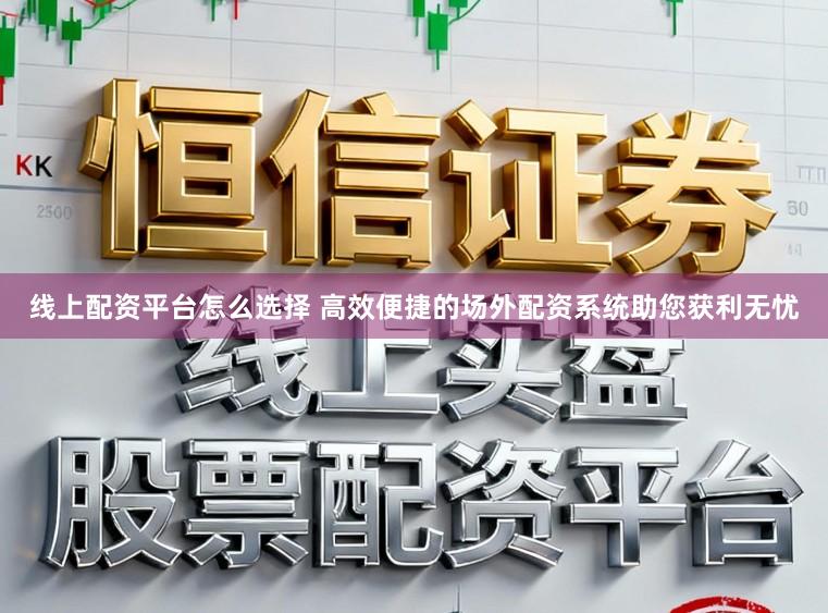 线上配资平台怎么选择 高效便捷的场外配资系统助您获利无忧