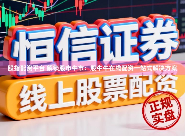 股指配资平台 解锁股市牛市：股牛牛在线配资一站式解决方案