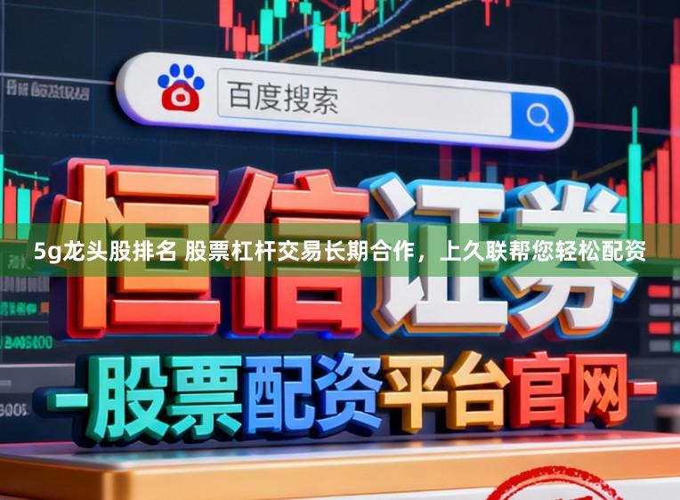 5g龙头股排名 股票杠杆交易长期合作，上久联帮您轻松配资