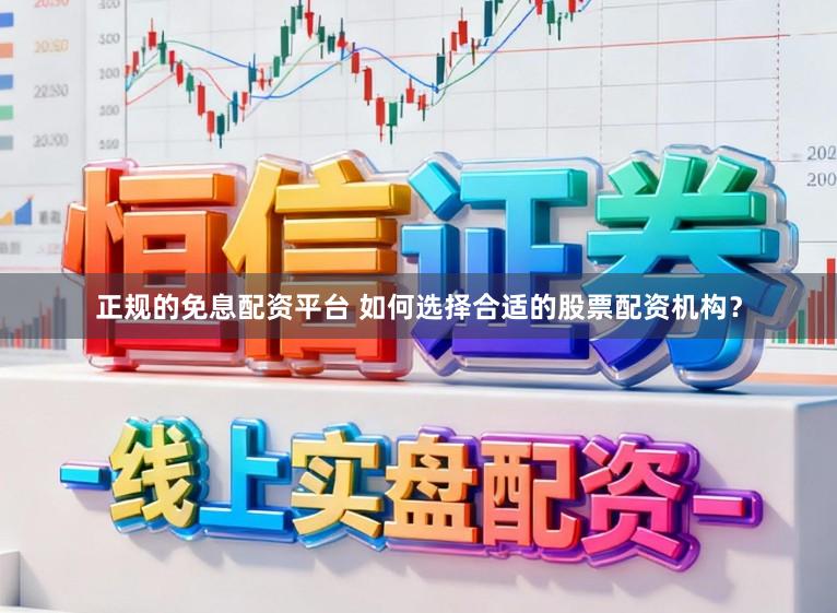 正规的免息配资平台 如何选择合适的股票配资机构?