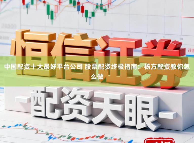 中国配资十大最好平台公司 股票配资终极指南：杨方配资教你怎么做