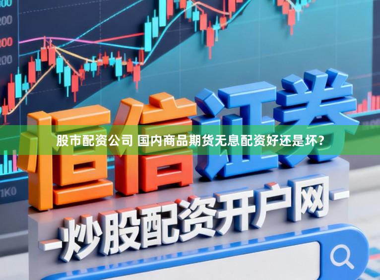 股市配资公司 国内商品期货无息配资好还是坏？