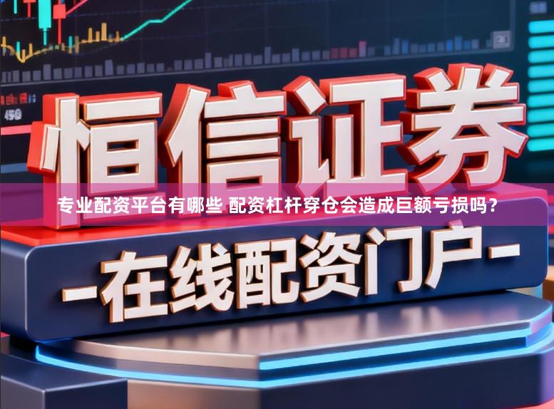 专业配资平台有哪些 配资杠杆穿仓会造成巨额亏损吗？