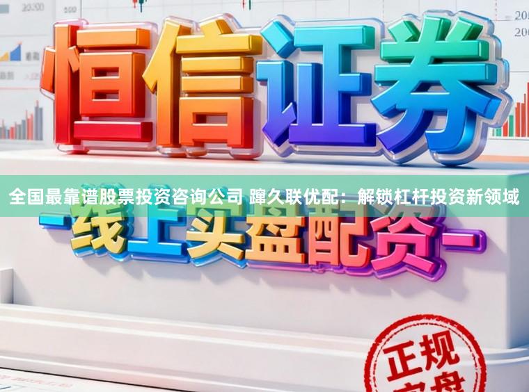 全国最靠谱股票投资咨询公司 蹿久联优配：解锁杠杆投资新领域