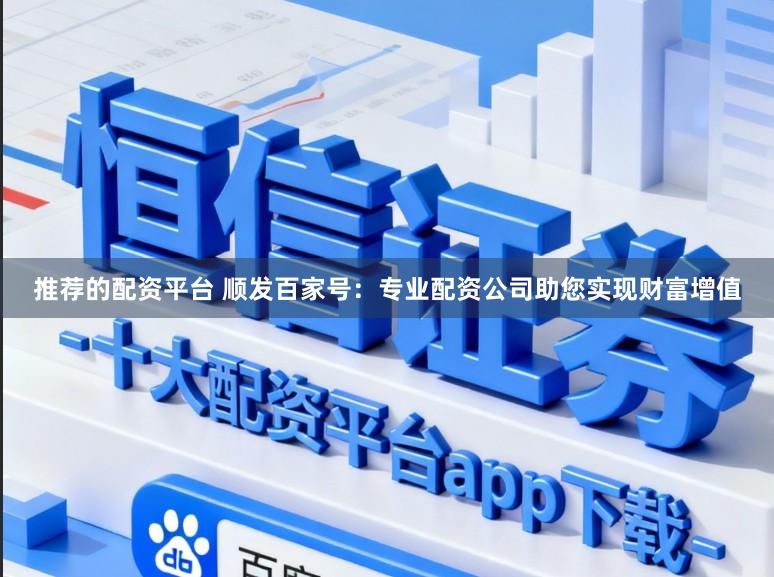 推荐的配资平台 顺发百家号：专业配资公司助您实现财富增值