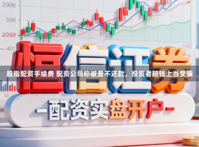 股指配资手续费 配资公司称被查不还款，投资者赔钱上当受骗