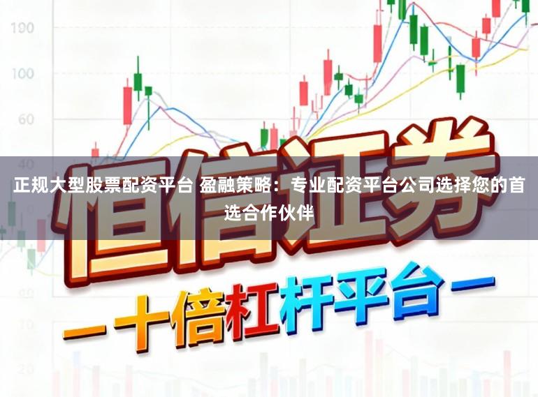 正规大型股票配资平台 盈融策略：专业配资平台公司选择您的首选合作伙伴