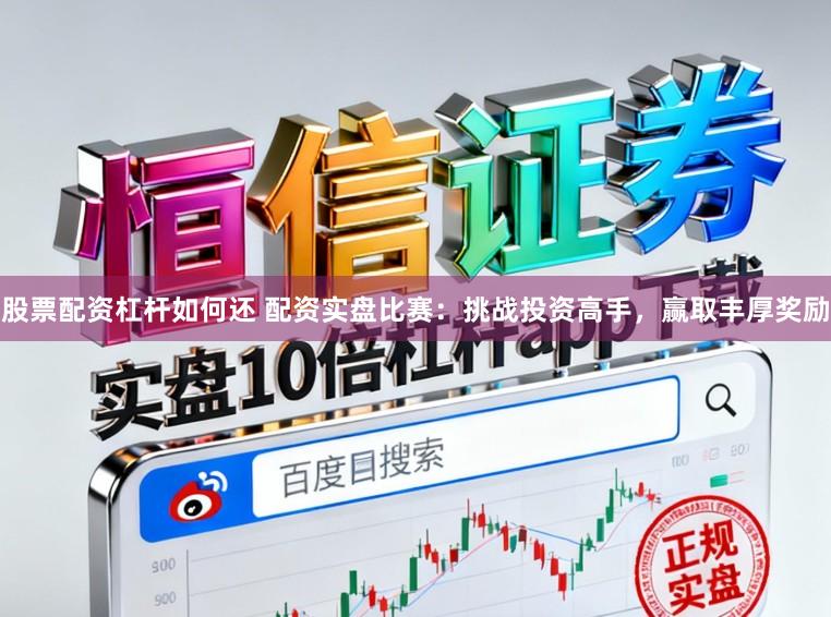 股票配资杠杆如何还 配资实盘比赛：挑战投资高手，赢取丰厚奖励