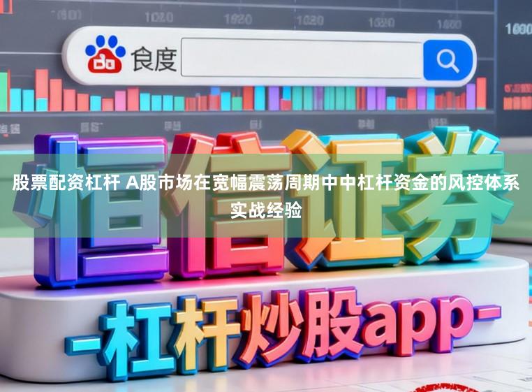 股票配资杠杆 A股市场在宽幅震荡周期中中杠杆资金的风控体系实战经验