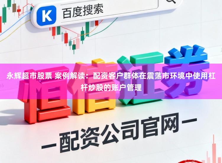 永辉超市股票 案例解读：配资客户群体在震荡市环境中使用杠杆炒股的账户管理