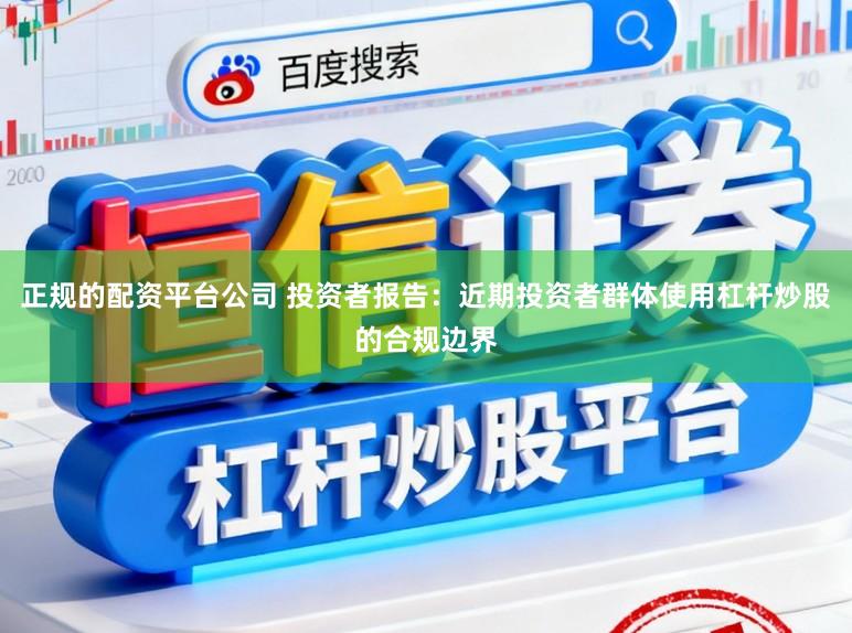 正规的配资平台公司 投资者报告：近期投资者群体使用杠杆炒股的合规边界