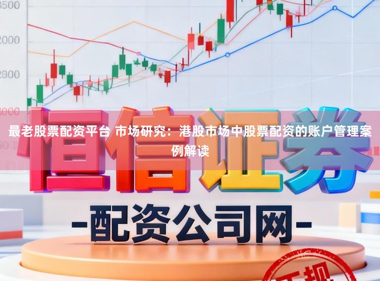 最老股票配资平台 市场研究：港股市场中股票配资的账户管理案例解读