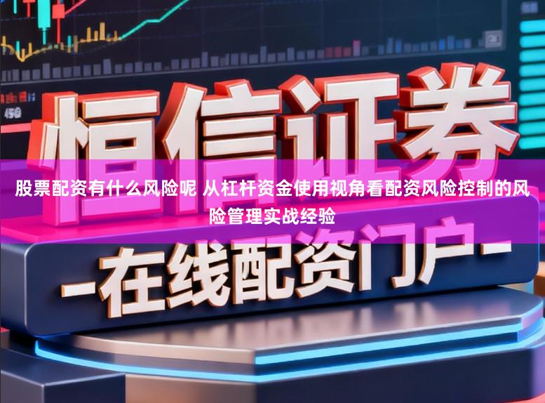 股票配资有什么风险呢 从杠杆资金使用视角看配资风险控制的风险管理实战经验