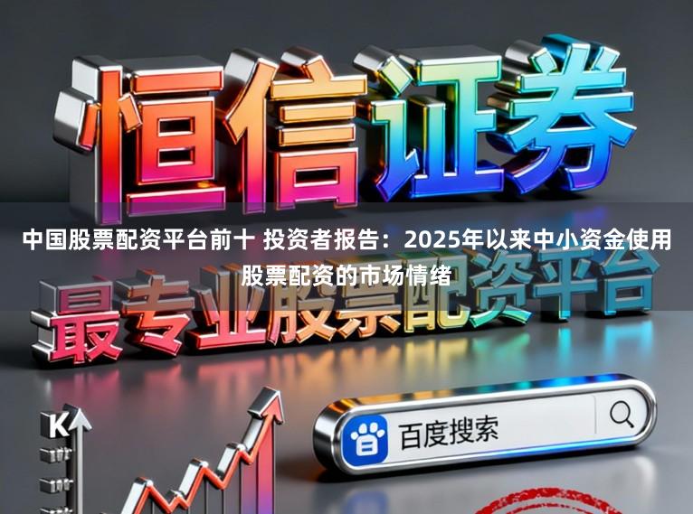 中国股票配资平台前十 投资者报告：2025年以来中小资金使用股票配资的市场情绪