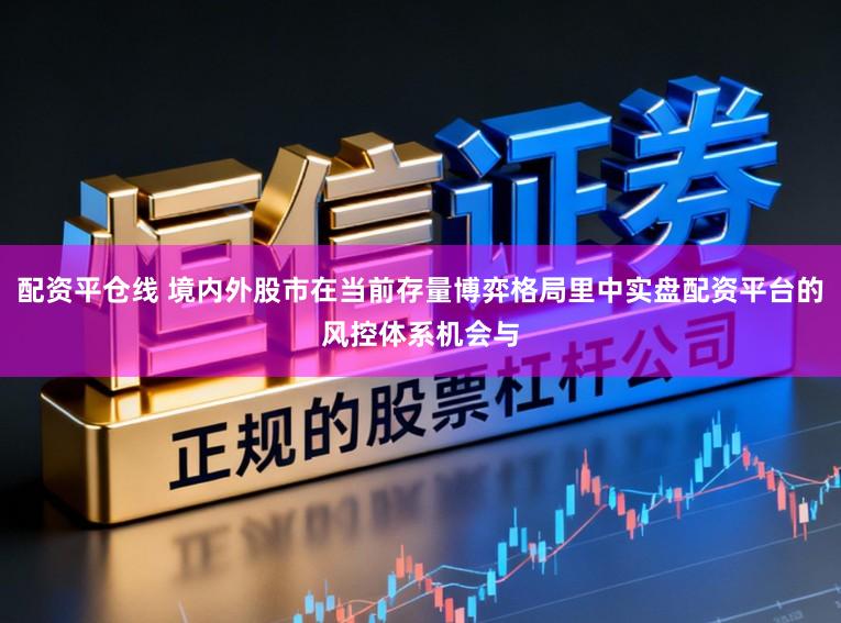 配资平仓线 境内外股市在当前存量博弈格局里中实盘配资平台的风控体系机会与