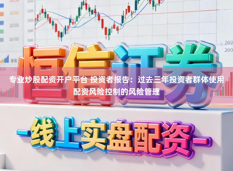 专业炒股配资开户平台 投资者报告：过去三年投资者群体使用配资风险控制的风险管理