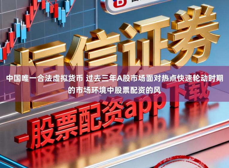 中国唯一合法虚拟货币 过去三年A股市场面对热点快速轮动时期的市场环境中股票配资的风