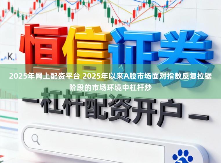 2025年网上配资平台 2025年以来A股市场面对指数反复拉锯阶段的市场环境中杠杆炒