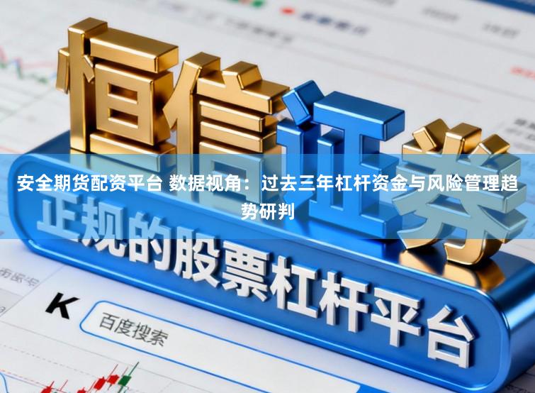 安全期货配资平台 数据视角：过去三年杠杆资金与风险管理趋势研判