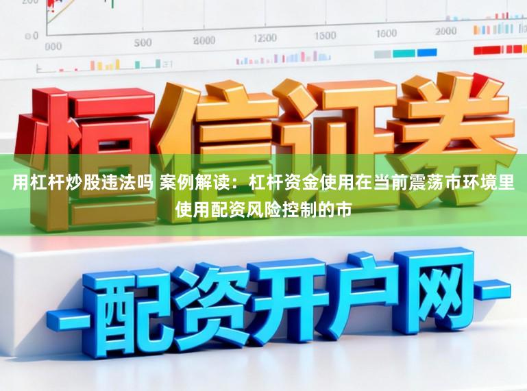 用杠杆炒股违法吗 案例解读：杠杆资金使用在当前震荡市环境里使用配资风险控制的市