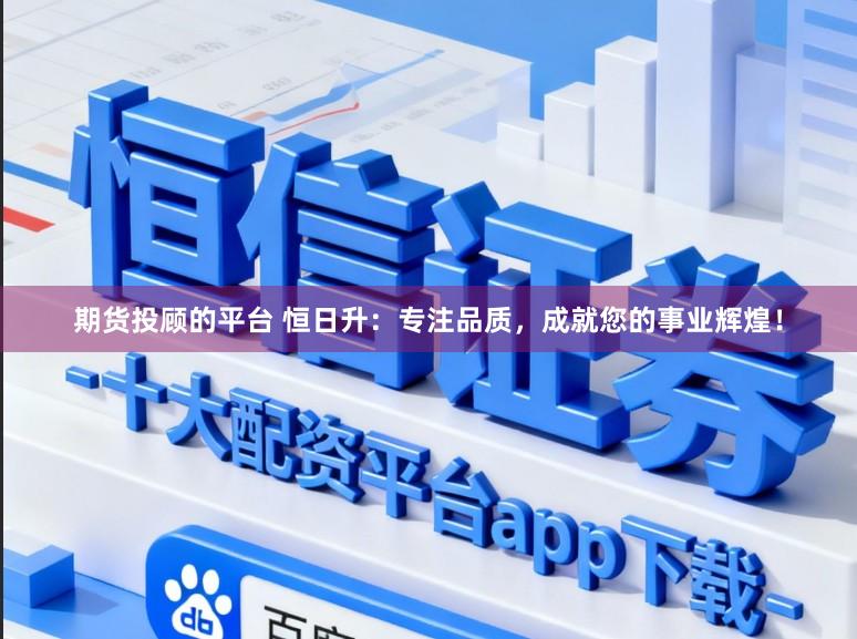 期货投顾的平台 恒日升：专注品质，成就您的事业辉煌！
