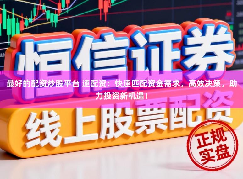 最好的配资炒股平台 速配资：快速匹配资金需求，高效决策，助力投资新机遇！