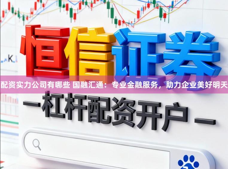 配资实力公司有哪些 国融汇通：专业金融服务，助力企业美好明天
