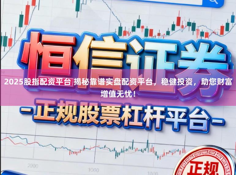 2025股指配资平台 揭秘靠谱实盘配资平台，稳健投资，助您财富增值无忧！