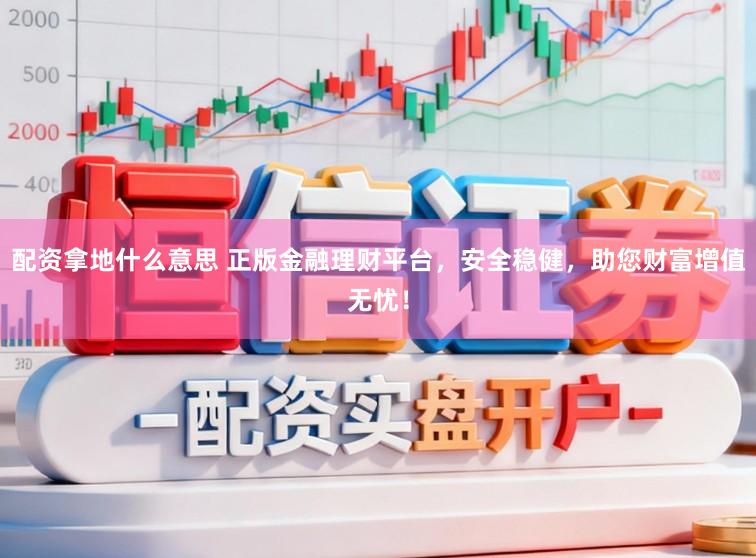 配资拿地什么意思 正版金融理财平台，安全稳健，助您财富增值无忧！