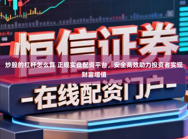 炒股的杠杆怎么算 正规实盘配资平台，安全高效助力投资者实现财富增值