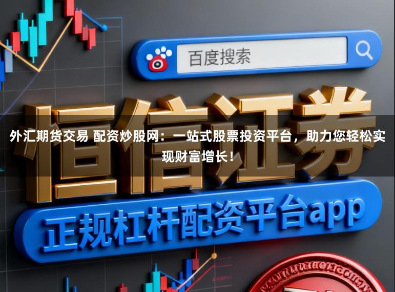 外汇期货交易 配资炒股网：一站式股票投资平台，助力您轻松实现财富增长！