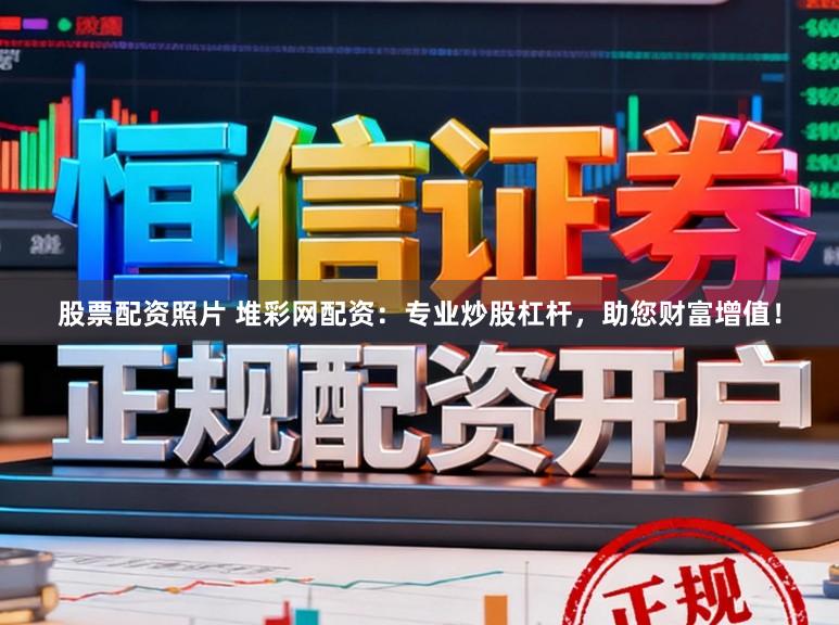 股票配资照片 堆彩网配资：专业炒股杠杆，助您财富增值！